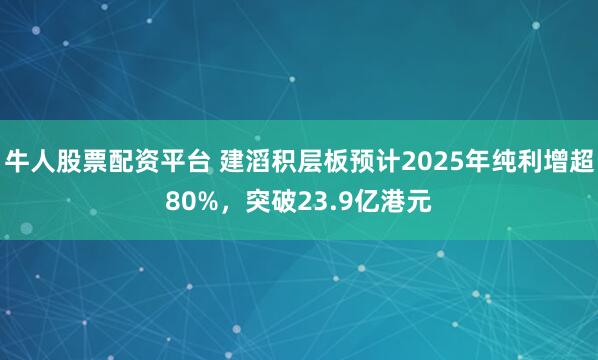 牛人股票配资平台 建滔积层板预计2025年纯利增超80%，突破23.9亿港元