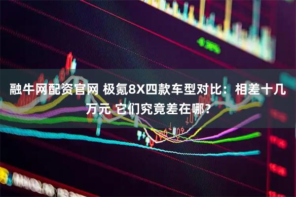 融牛网配资官网 极氪8X四款车型对比：相差十几万元 它们究竟差在哪？