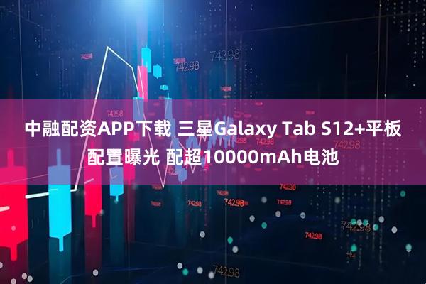中融配资APP下载 三星Galaxy Tab S12+平板配置曝光 配超10000mAh电池