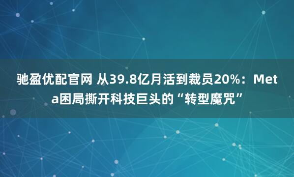 驰盈优配官网 从39.8亿月活到裁员20%：Meta困局撕开科技巨头的“转型魔咒”
