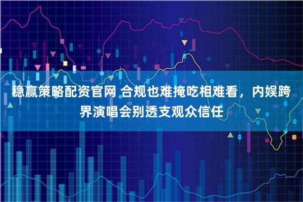 稳赢策略配资官网 合规也难掩吃相难看，内娱跨界演唱会别透支观众信任