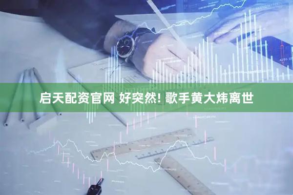 启天配资官网 好突然! 歌手黄大炜离世