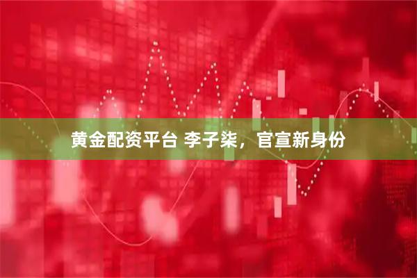 黄金配资平台 李子柒，官宣新身份