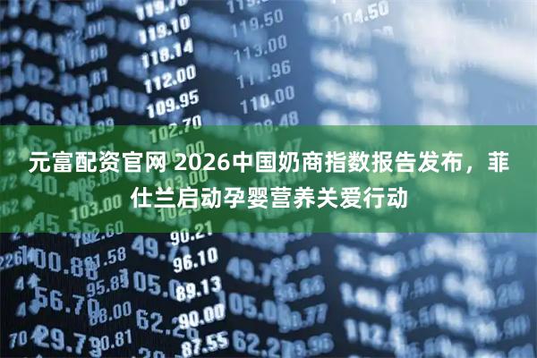 元富配资官网 2026中国奶商指数报告发布，菲仕兰启动孕婴营养关爱行动
