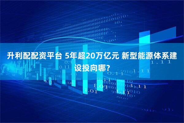升利配配资平台 5年超20万亿元 新型能源体系建设投向哪？