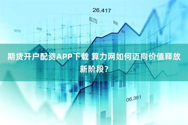 期货开户配资APP下载 算力网如何迈向价值释放新阶段？