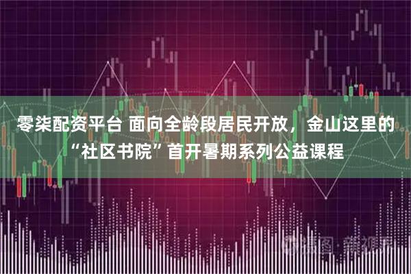 零柒配资平台 面向全龄段居民开放,金山这里的“社区书院”首开暑期系列公益课程