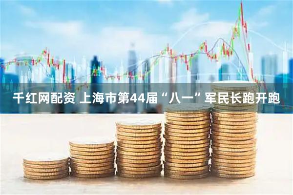 千红网配资 上海市第44届“八一”军民长跑开跑